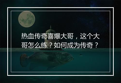 热血传奇喜爆大哥，这个大哥怎么练？如何成为传奇？