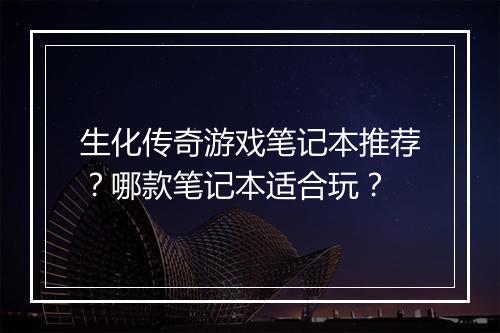 生化传奇游戏笔记本推荐？哪款笔记本适合玩？