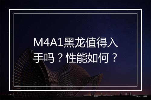 M4A1黑龙值得入手吗？性能如何？