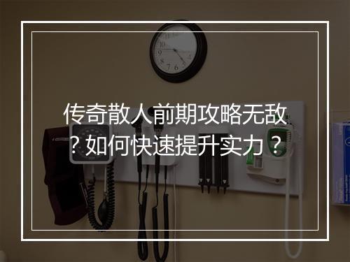 传奇散人前期攻略无敌？如何快速提升实力？