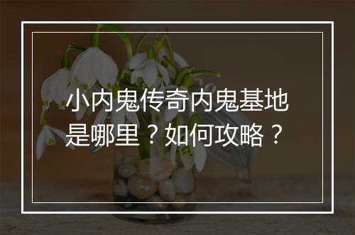 小内鬼传奇内鬼基地是哪里？如何攻略？