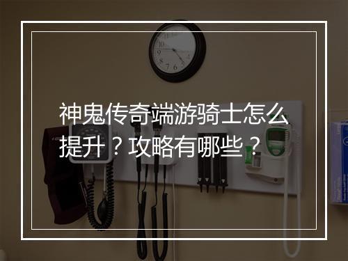 神鬼传奇端游骑士怎么提升？攻略有哪些？