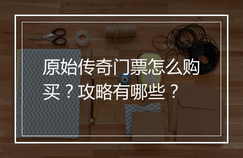 原始传奇门票怎么购买？攻略有哪些？