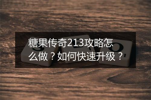 糖果传奇213攻略怎么做？如何快速升级？