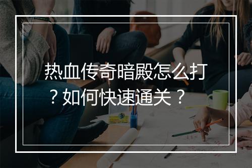 热血传奇暗殿怎么打？如何快速通关？