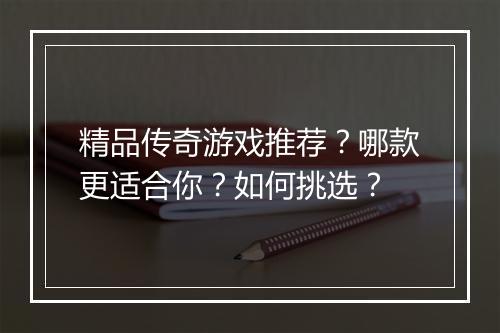 精品传奇游戏推荐？哪款更适合你？如何挑选？