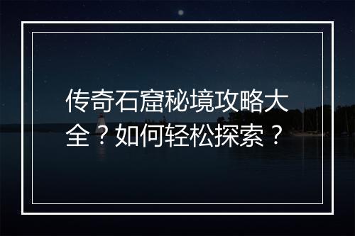 传奇石窟秘境攻略大全？如何轻松探索？