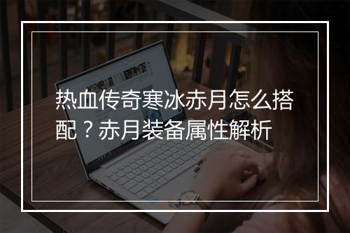热血传奇寒冰赤月怎么搭配？赤月装备属性解析