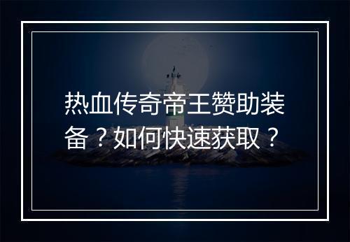 热血传奇帝王赞助装备？如何快速获取？