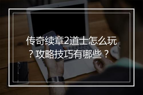传奇续章2道士怎么玩？攻略技巧有哪些？