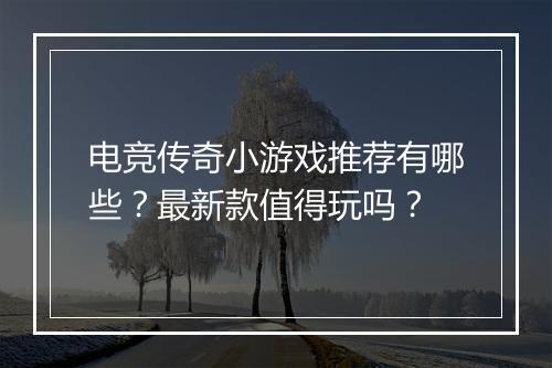 电竞传奇小游戏推荐有哪些？最新款值得玩吗？