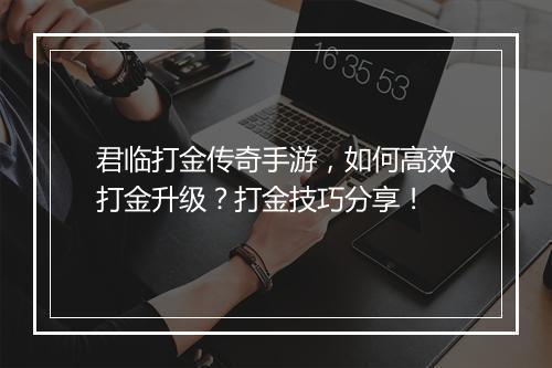 君临打金传奇手游，如何高效打金升级？打金技巧分享！