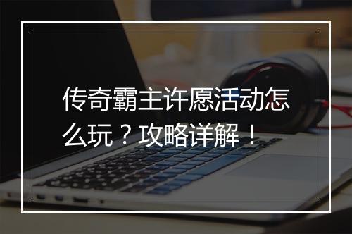传奇霸主许愿活动怎么玩？攻略详解！