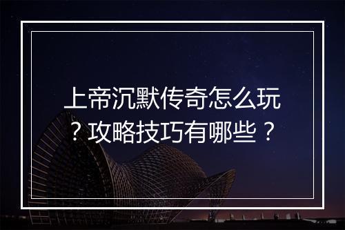 上帝沉默传奇怎么玩？攻略技巧有哪些？