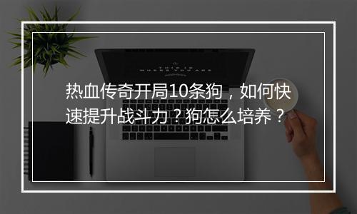 热血传奇开局10条狗，如何快速提升战斗力？狗怎么培养？