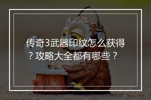 传奇3武器印纹怎么获得？攻略大全都有哪些？