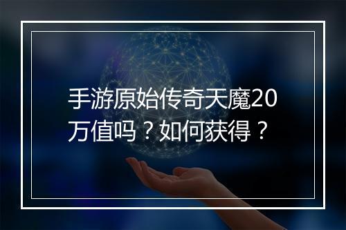 手游原始传奇天魔20万值吗？如何获得？