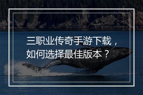 三职业传奇手游下载，如何选择最佳版本？