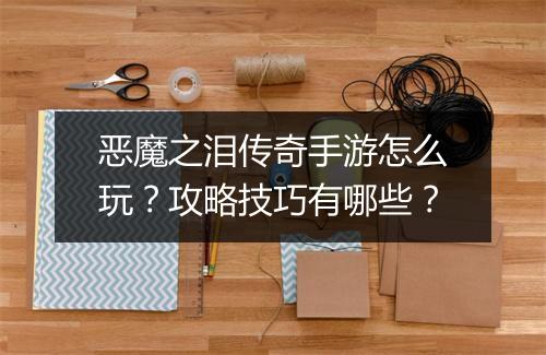 恶魔之泪传奇手游怎么玩？攻略技巧有哪些？