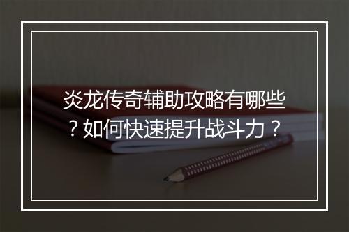 炎龙传奇辅助攻略有哪些？如何快速提升战斗力？