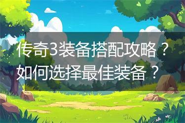 传奇3装备搭配攻略？如何选择最佳装备？