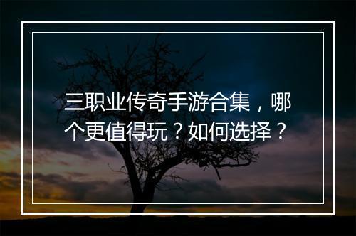 三职业传奇手游合集，哪个更值得玩？如何选择？