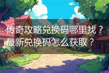 传奇攻略兑换码哪里找？最新兑换码怎么获取？