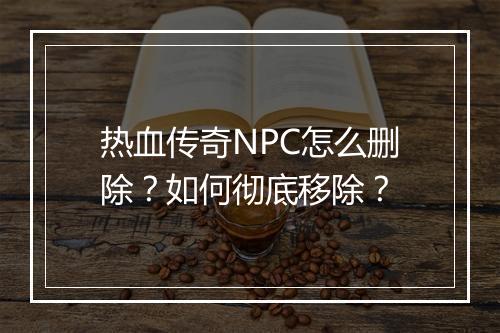 热血传奇NPC怎么删除？如何彻底移除？