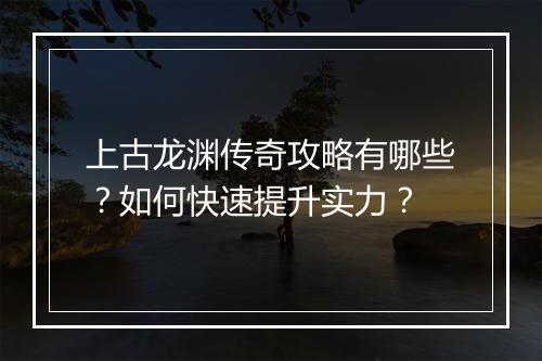 上古龙渊传奇攻略有哪些？如何快速提升实力？