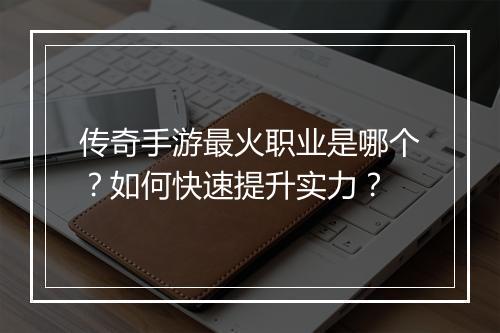 传奇手游最火职业是哪个？如何快速提升实力？