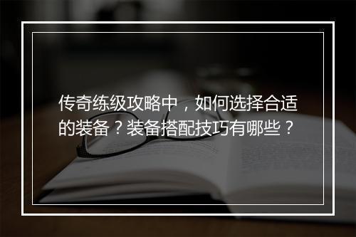 传奇练级攻略中，如何选择合适的装备？装备搭配技巧有哪些？