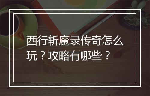 西行斩魔录传奇怎么玩？攻略有哪些？