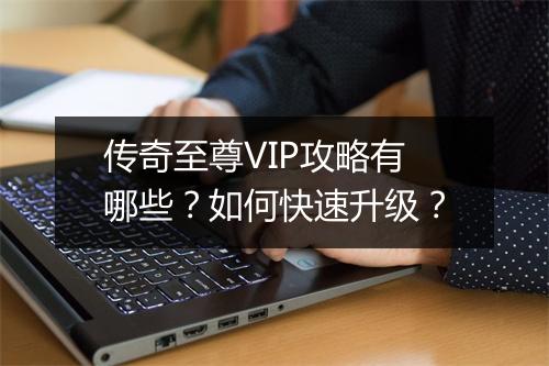 传奇至尊VIP攻略有哪些？如何快速升级？