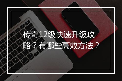 传奇12级快速升级攻略？有哪些高效方法？