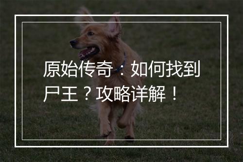 原始传奇：如何找到尸王？攻略详解！