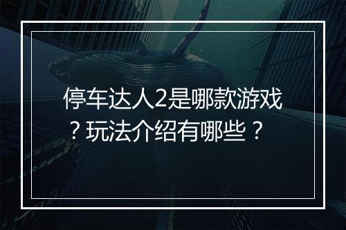 停车达人2是哪款游戏？玩法介绍有哪些？