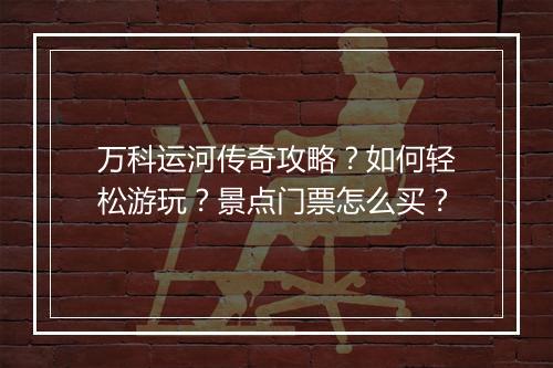 万科运河传奇攻略？如何轻松游玩？景点门票怎么买？