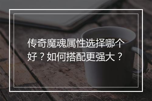 传奇魔魂属性选择哪个好？如何搭配更强大？
