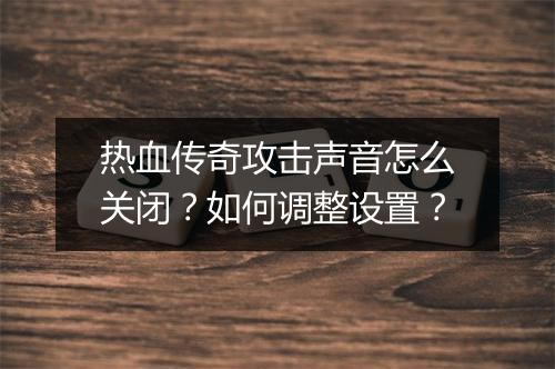 热血传奇攻击声音怎么关闭？如何调整设置？