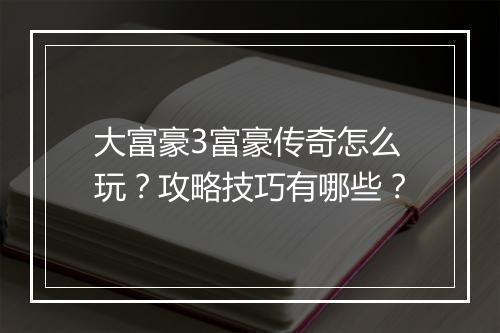大富豪3富豪传奇怎么玩？攻略技巧有哪些？
