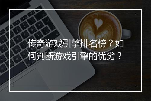传奇游戏引擎排名榜？如何判断游戏引擎的优劣？