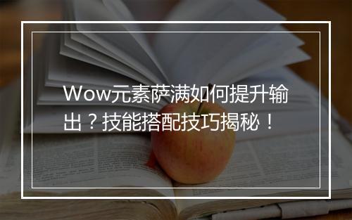 Wow元素萨满如何提升输出？技能搭配技巧揭秘！