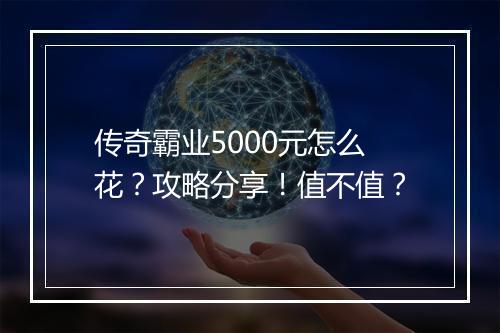 传奇霸业5000元怎么花？攻略分享！值不值？