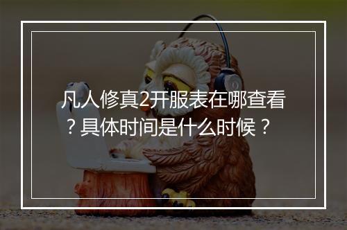 凡人修真2开服表在哪查看？具体时间是什么时候？