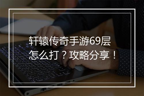 轩辕传奇手游69层怎么打？攻略分享！