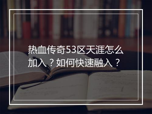 热血传奇53区天涯怎么加入？如何快速融入？