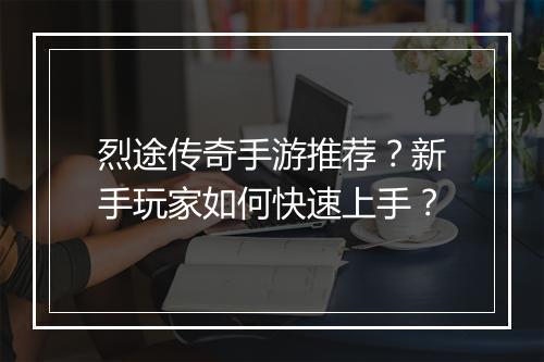 烈途传奇手游推荐？新手玩家如何快速上手？