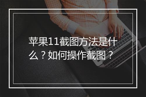 苹果11截图方法是什么？如何操作截图？