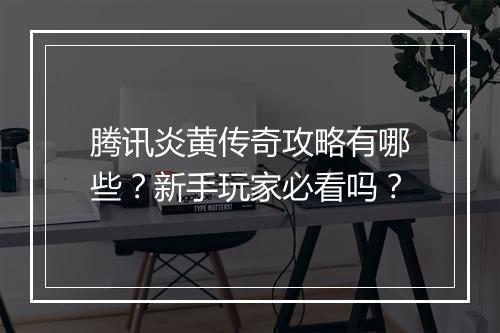腾讯炎黄传奇攻略有哪些？新手玩家必看吗？