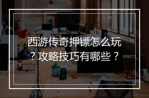 西游传奇押镖怎么玩？攻略技巧有哪些？